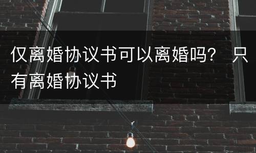 仅离婚协议书可以离婚吗？ 只有离婚协议书