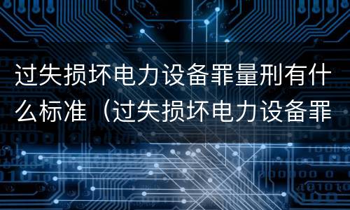 过失损坏电力设备罪量刑有什么标准（过失损坏电力设备罪立案标准）