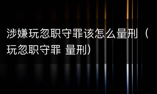 涉嫌玩忽职守罪该怎么量刑（玩忽职守罪 量刑）