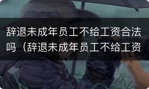 辞退未成年员工不给工资合法吗（辞退未成年员工不给工资合法吗怎么办）