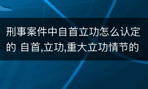 刑事案件中自首立功怎么认定的 自首,立功,重大立功情节的刑事责任