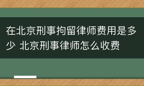 在北京刑事拘留律师费用是多少 北京刑事律师怎么收费