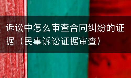诉讼中怎么审查合同纠纷的证据（民事诉讼证据审查）