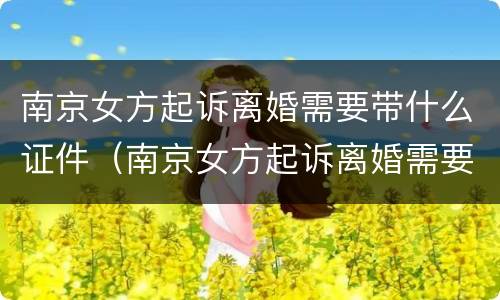 南京女方起诉离婚需要带什么证件（南京女方起诉离婚需要带什么证件材料）