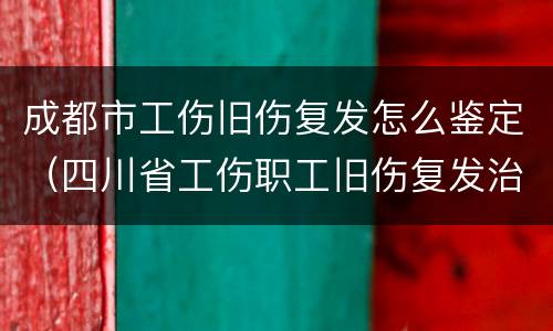 成都市工伤旧伤复发怎么鉴定（四川省工伤职工旧伤复发治疗申请表）