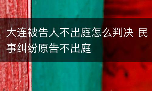 大连被告人不出庭怎么判决 民事纠纷原告不出庭