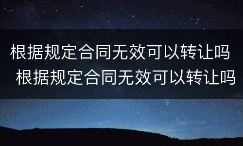 根据规定合同无效可以转让吗 根据规定合同无效可以转让吗为什么