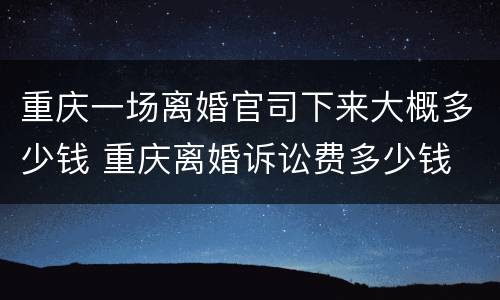 重庆一场离婚官司下来大概多少钱 重庆离婚诉讼费多少钱