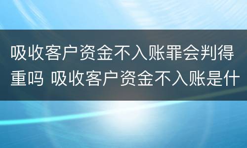 吸收客户资金不入账罪会判得重吗 吸收客户资金不入账是什么罪