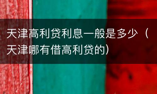 天津高利贷利息一般是多少（天津哪有借高利贷的）