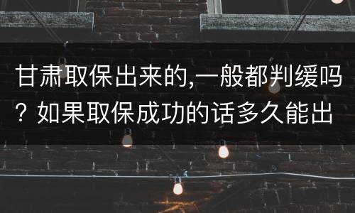 甘肃取保出来的,一般都判缓吗? 如果取保成功的话多久能出来