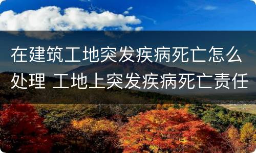 在建筑工地突发疾病死亡怎么处理 工地上突发疾病死亡责任承担
