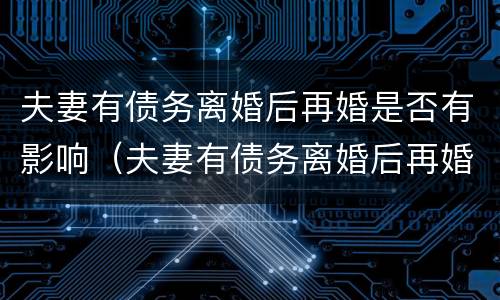 夫妻有债务离婚后再婚是否有影响（夫妻有债务离婚后再婚是否有影响政审）