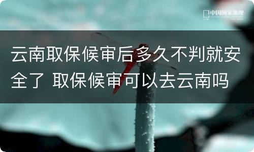 云南取保候审后多久不判就安全了 取保候审可以去云南吗