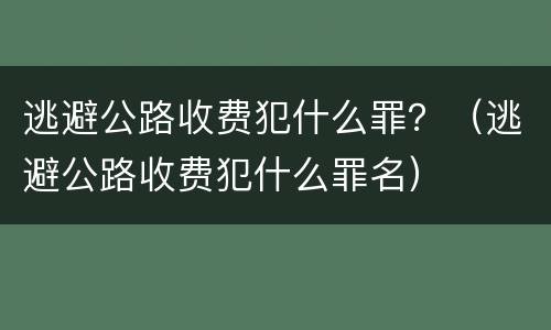逃避公路收费犯什么罪？（逃避公路收费犯什么罪名）