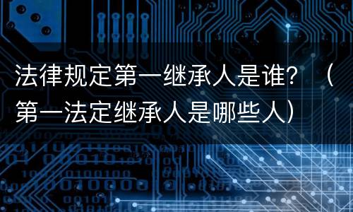 法律规定第一继承人是谁？（第一法定继承人是哪些人）