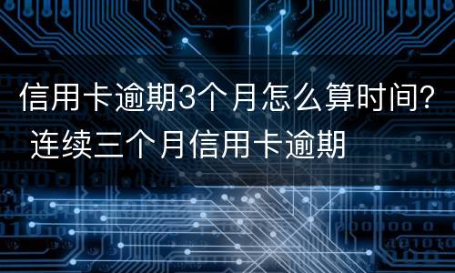 信用卡逾期3个月怎么算时间？ 连续三个月信用卡逾期