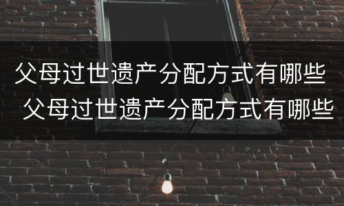 父母过世遗产分配方式有哪些 父母过世遗产分配方式有哪些呢