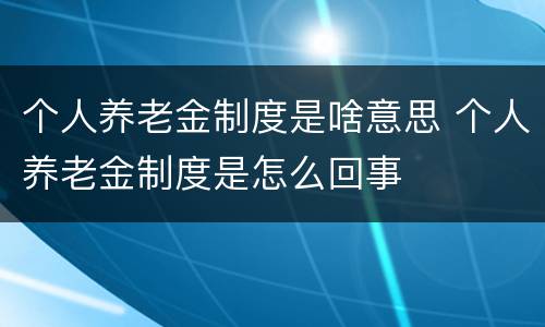 个人养老金制度是啥意思 个人养老金制度是怎么回事