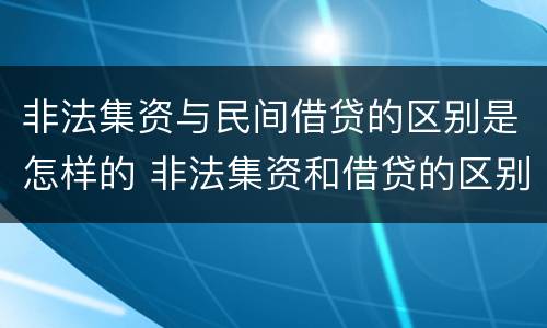 非法集资与民间借贷的区别是怎样的 非法集资和借贷的区别