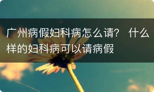 广州病假妇科病怎么请？ 什么样的妇科病可以请病假