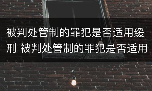 被判处管制的罪犯是否适用缓刑 被判处管制的罪犯是否适用缓刑条件