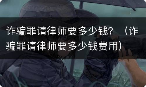 诈骗罪请律师要多少钱？（诈骗罪请律师要多少钱费用）
