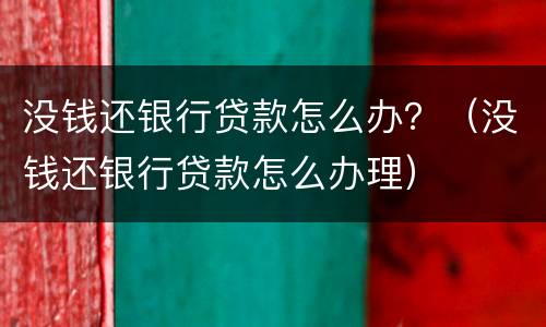 没钱还银行贷款怎么办？（没钱还银行贷款怎么办理）