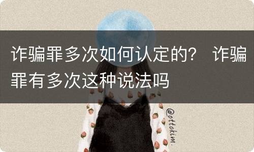 诈骗罪多次如何认定的？ 诈骗罪有多次这种说法吗