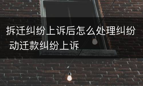 拆迁纠纷上诉后怎么处理纠纷 动迁款纠纷上诉
