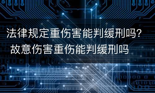 法律规定重伤害能判缓刑吗？ 故意伤害重伤能判缓刑吗