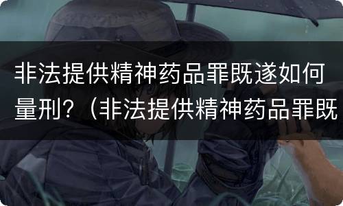 非法提供精神药品罪既遂如何量刑?（非法提供精神药品罪既遂如何量刑）