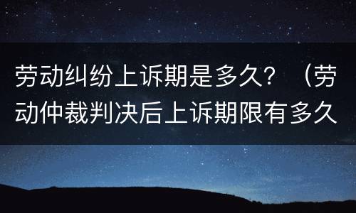 劳动纠纷上诉期是多久？（劳动仲裁判决后上诉期限有多久）