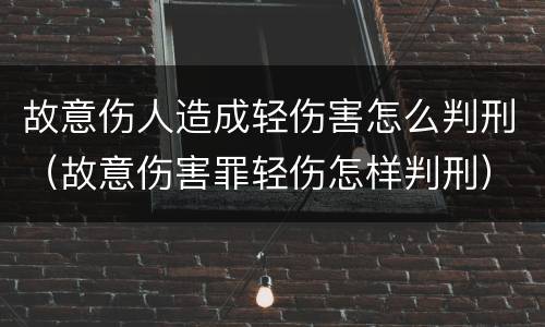 故意伤人造成轻伤害怎么判刑（故意伤害罪轻伤怎样判刑）