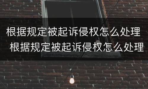 根据规定被起诉侵权怎么处理 根据规定被起诉侵权怎么处理的