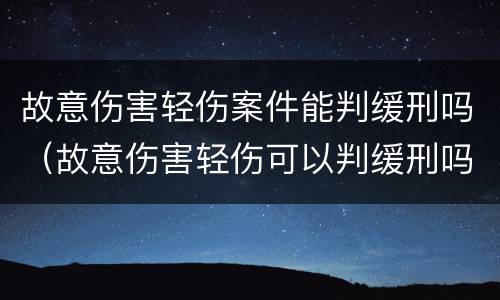 故意伤害轻伤案件能判缓刑吗（故意伤害轻伤可以判缓刑吗）
