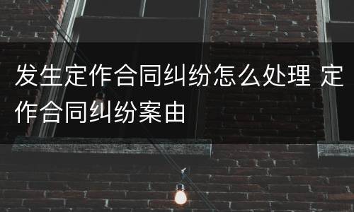 发生定作合同纠纷怎么处理 定作合同纠纷案由