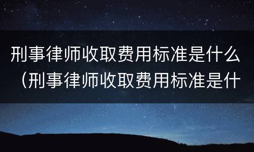 刑事律师收取费用标准是什么（刑事律师收取费用标准是什么意思）