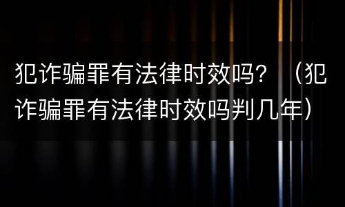 犯诈骗罪有法律时效吗？（犯诈骗罪有法律时效吗判几年）