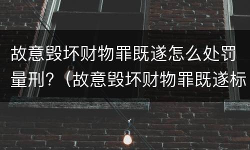 故意毁坏财物罪既遂怎么处罚量刑?（故意毁坏财物罪既遂标准）