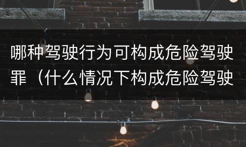哪种驾驶行为可构成危险驾驶罪（什么情况下构成危险驾驶罪）