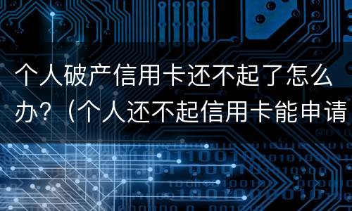 个人破产信用卡还不起了怎么办?（个人还不起信用卡能申请个人破产吗）
