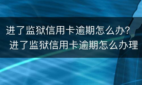 进了监狱信用卡逾期怎么办？ 进了监狱信用卡逾期怎么办理