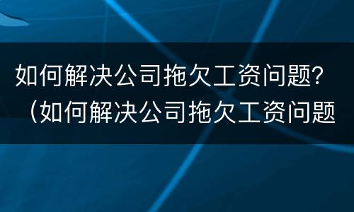如何解决公司拖欠工资问题？（如何解决公司拖欠工资问题）