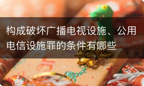 构成破坏广播电视设施、公用电信设施罪的条件有哪些