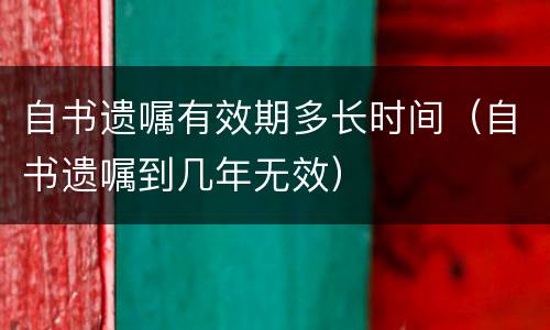 自书遗嘱有效期多长时间（自书遗嘱到几年无效）