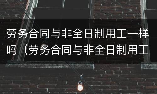 劳务合同与非全日制用工一样吗（劳务合同与非全日制用工一样吗）