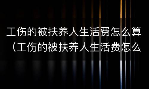 工伤的被扶养人生活费怎么算（工伤的被扶养人生活费怎么算的）
