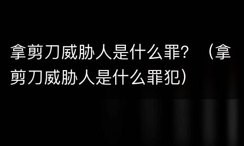 拿剪刀威胁人是什么罪？（拿剪刀威胁人是什么罪犯）