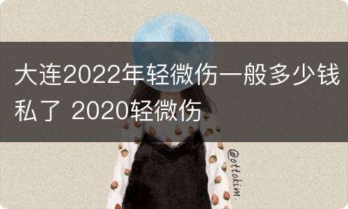 大连2022年轻微伤一般多少钱私了 2020轻微伤